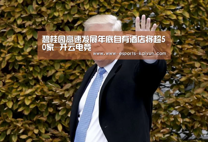 碧桂园高速发展年底自有酒店将超50家-开云电竞(图1) 电竞官网